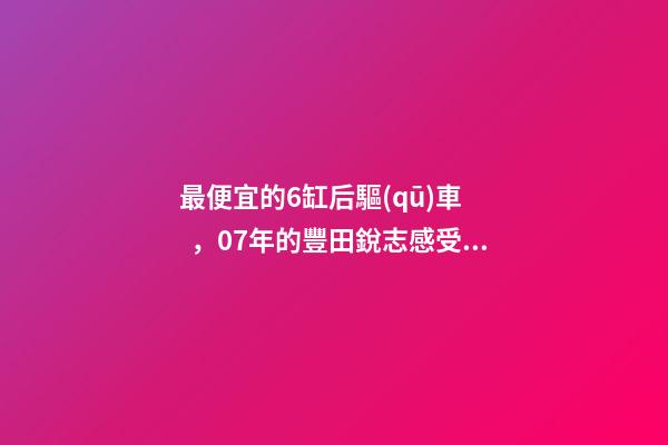 最便宜的6缸后驅(qū)車，07年的豐田銳志感受如何？售價(jià)不過幾萬塊